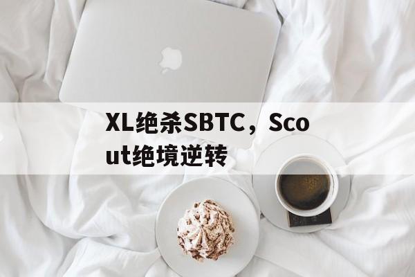 XL绝杀SBTC，Scout绝境逆转